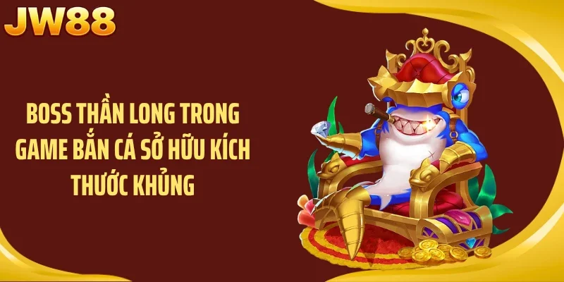 Boss thần long trong game bắn cá sở hữu kích thước khủng