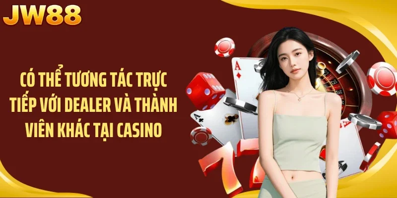 Có thể tương tác trực tiếp với Dealer và thành viên khác tại casino