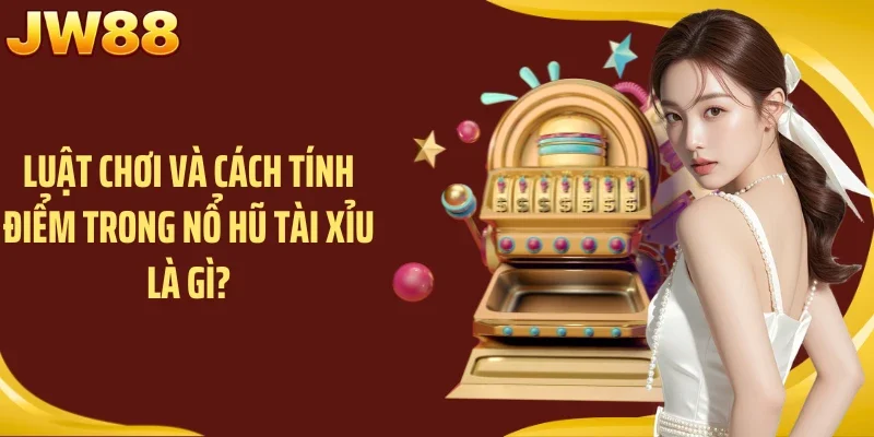 Luật chơi và cách tính điểm trong nổ hũ Tài Xỉu là gì?