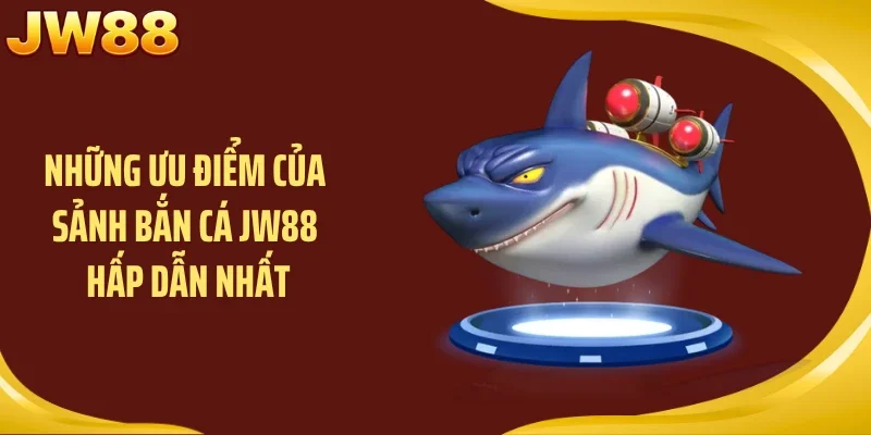 Những ưu điểm của sảnh bắn cá JW88 hấp dẫn nhất