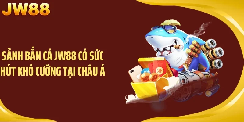 Sảnh bắn cá JW88 có sức hút khó cưỡng tại châu Á